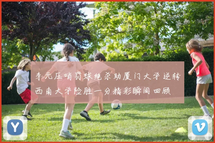 李元压哨罚球绝杀助厦门大学逆转西南大学险胜一分精彩瞬间回顾