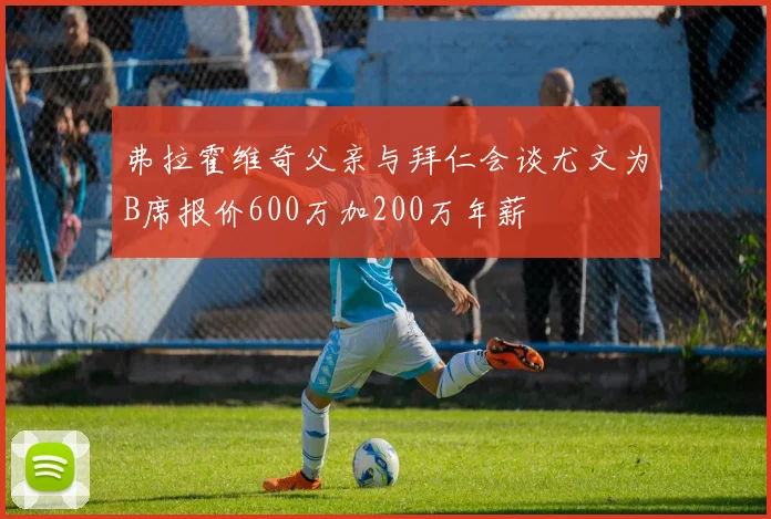 弗拉霍维奇父亲与拜仁会谈尤文为B席报价600万加200万年薪