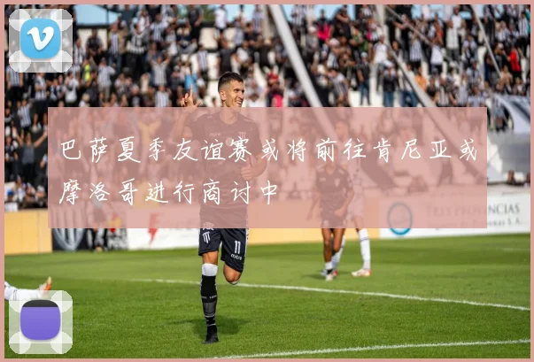 巴萨夏季友谊赛或将前往肯尼亚或摩洛哥进行商讨中