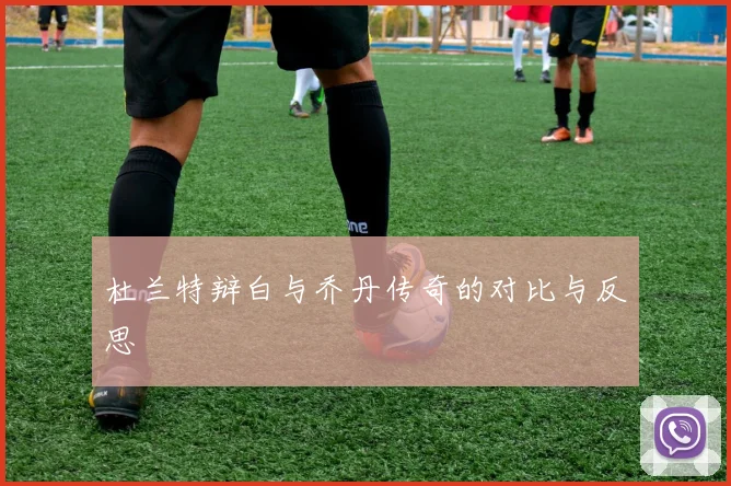 杜兰特辩白与乔丹传奇的对比与反思