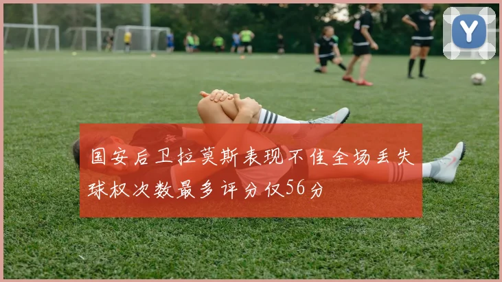 国安后卫拉莫斯表现不佳全场丢失球权次数最多评分仅56分