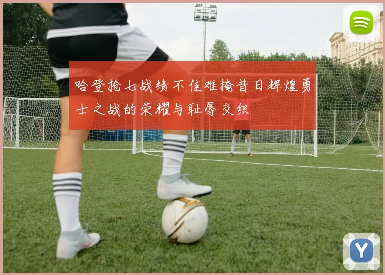 哈登抢七战绩不佳难掩昔日辉煌勇士之战的荣耀与耻辱交织