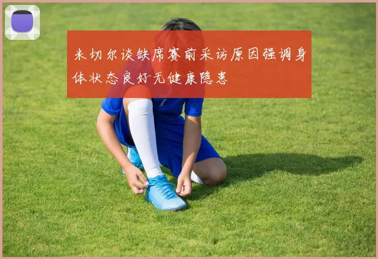 米切尔谈缺席赛前采访原因强调身体状态良好无健康隐患
