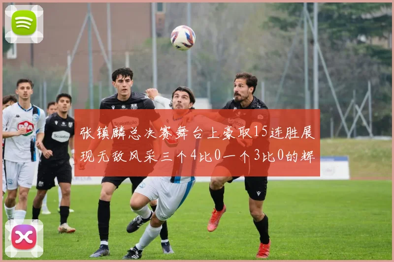 张镇麟总决赛舞台上豪取15连胜展现无敌风采三个4比0一个3比0的辉煌战绩
